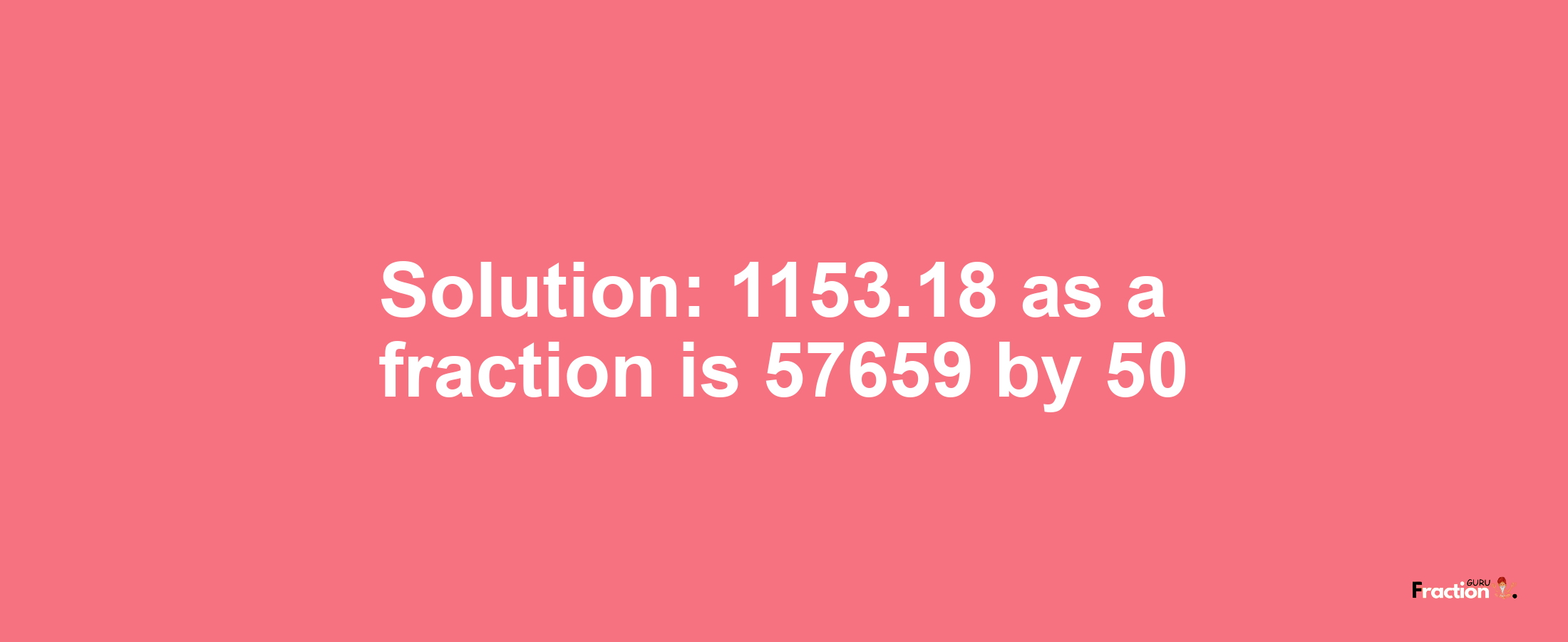 Solution:1153.18 as a fraction is 57659/50